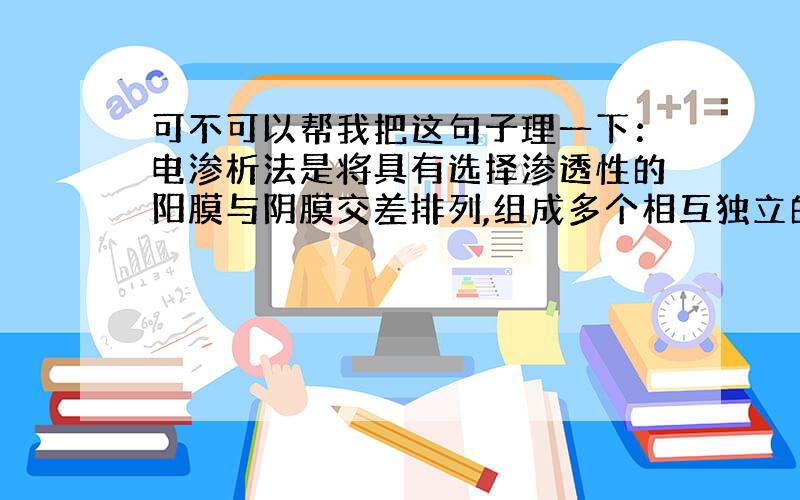 可不可以帮我把这句子理一下：电渗析法是将具有选择渗透性的阳膜与阴膜交差排列,组成多个相互独立的隔室