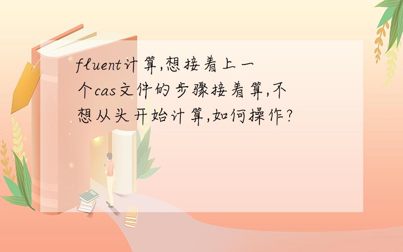 fluent计算,想接着上一个cas文件的步骤接着算,不想从头开始计算,如何操作?