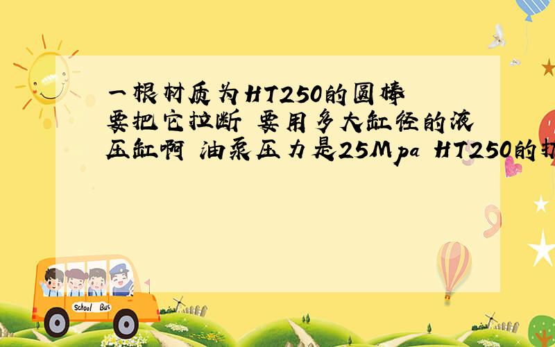 一根材质为HT250的圆棒 要把它拉断 要用多大缸径的液压缸啊 油泵压力是25Mpa HT250的抗拉强度是250Mpa