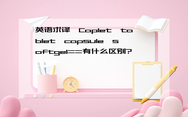 英语求译,Caplet,tablet,capsule,softgel==有什么区别?