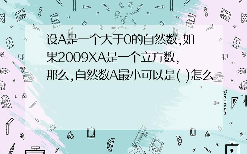 设A是一个大于0的自然数,如果2009XA是一个立方数,那么,自然数A最小可以是( )怎么