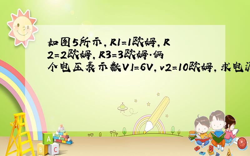 如图5所示,R1＝1欧姆,R2＝2欧姆,R3＝3欧姆.俩个电压表示数VI＝6V,v2＝10欧姆,求电源电压,若电源电压