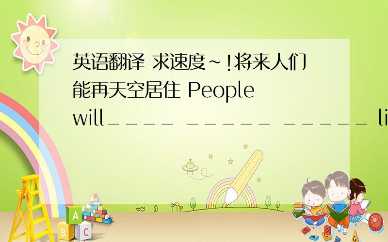 英语翻译 求速度~!将来人们能再天空居住 People will____ _____ _____ live in spa