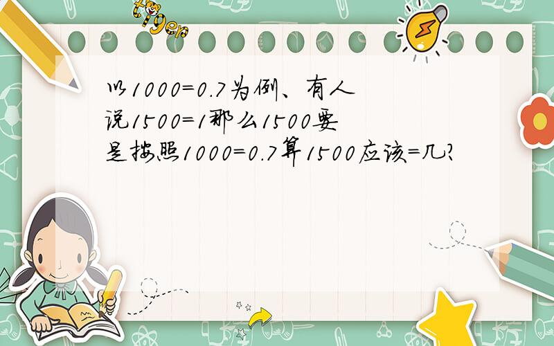 以1000=0.7为例、有人说1500=1那么1500要是按照1000=0.7算1500应该=几?