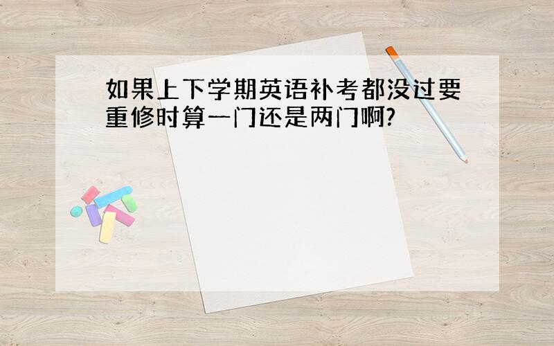 如果上下学期英语补考都没过要重修时算一门还是两门啊?