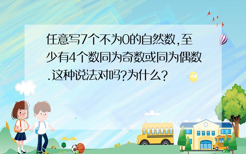 任意写7个不为0的自然数,至少有4个数同为奇数或同为偶数.这种说法对吗?为什么?