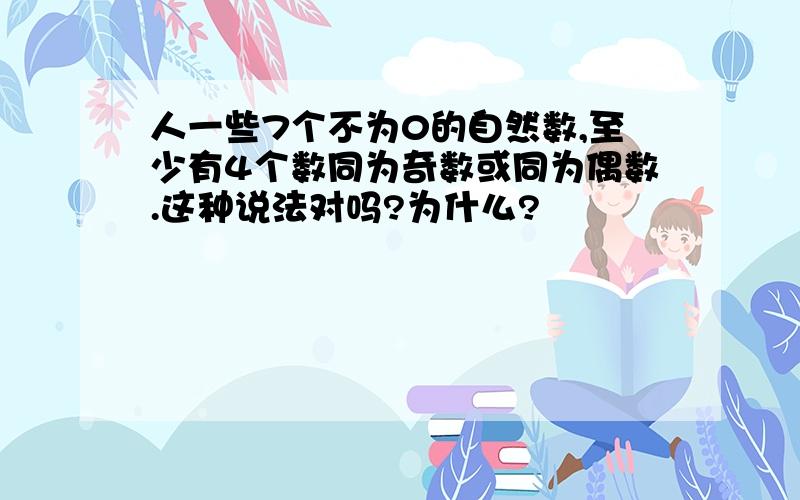 人一些7个不为0的自然数,至少有4个数同为奇数或同为偶数.这种说法对吗?为什么?