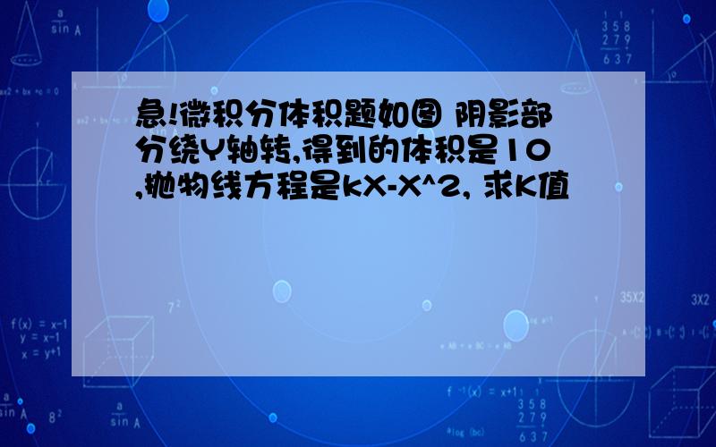 急!微积分体积题如图 阴影部分绕Y轴转,得到的体积是10,抛物线方程是kX-X^2, 求K值