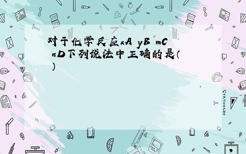 对于化学反应xA﹢yB═mC﹢nD下列说法中正确的是（　　）