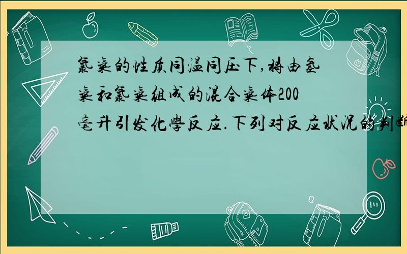 氯气的性质同温同压下,将由氢气和氯气组成的混合气体200毫升引发化学反应.下列对反应状况的判断中正确的是( )A.若反应