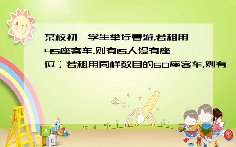 某校初一学生举行春游，若租用45座客车，则有15人没有座位；若租用同样数目的60座客车，则有一辆客车空车．这个学校初一学