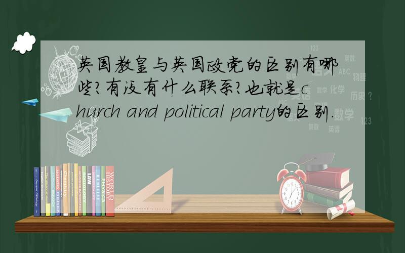 英国教皇与英国政党的区别有哪些?有没有什么联系?也就是church and political party的区别.