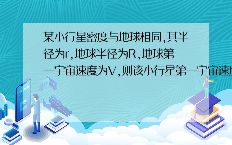 某小行星密度与地球相同,其半径为r,地球半径为R,地球第一宇宙速度为V,则该小行星第一宇宙速度为————————.小行星