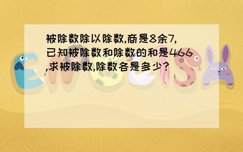 被除数除以除数,商是8余7,已知被除数和除数的和是466,求被除数,除数各是多少?