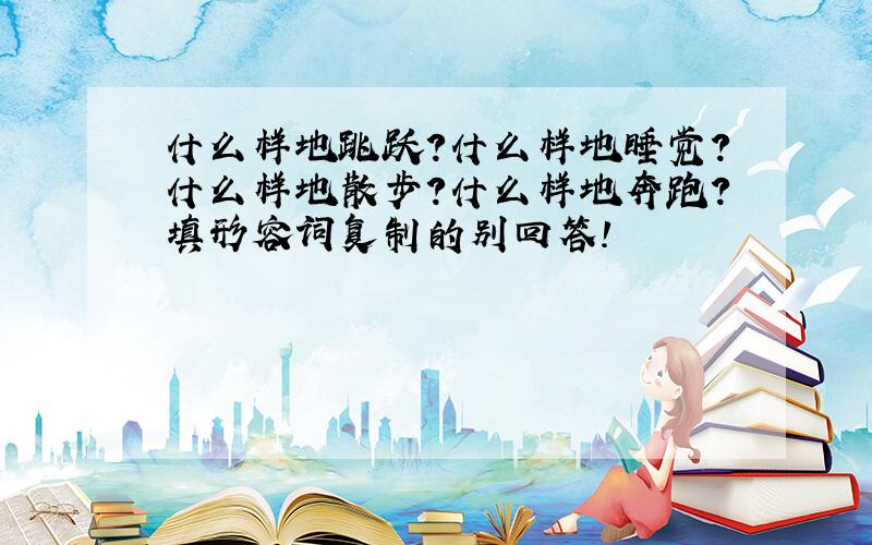 什么样地跳跃?什么样地睡觉?什么样地散步?什么样地奔跑?填形容词复制的别回答!