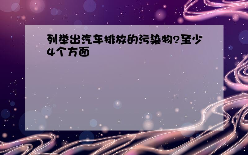 列举出汽车排放的污染物?至少4个方面