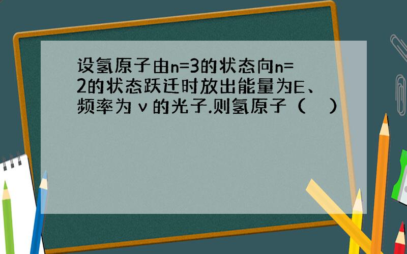 设氢原子由n=3的状态向n=2的状态跃迁时放出能量为E、频率为ν的光子.则氢原子（　　）