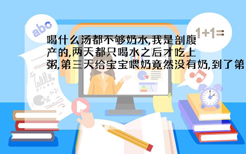 喝什么汤都不够奶水,我是剖腹产的,两天都只喝水之后才吃上粥,第三天给宝宝喂奶竟然没有奶,到了第五天才有奶溢来,可是不够,