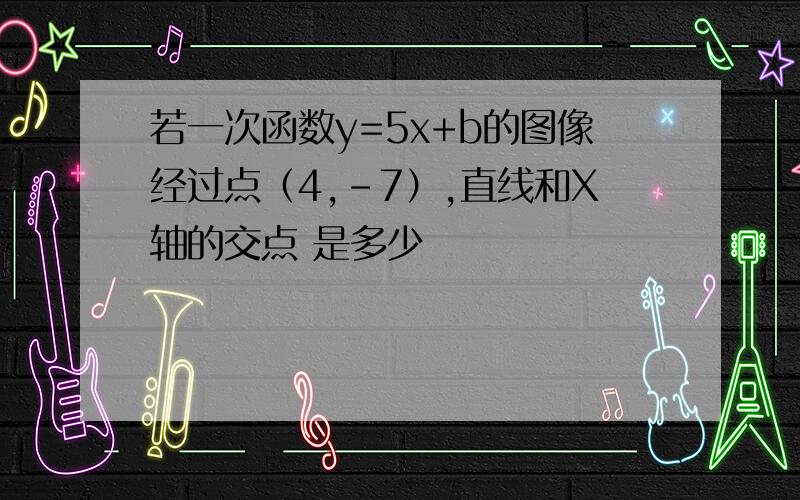 若一次函数y=5x+b的图像经过点（4,-7）,直线和X轴的交点 是多少