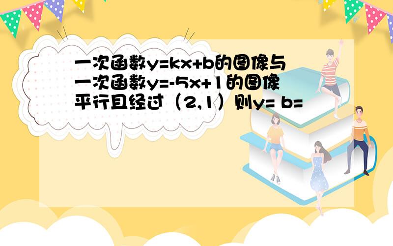 一次函数y=kx+b的图像与一次函数y=-5x+1的图像平行且经过（2,1）则y= b=