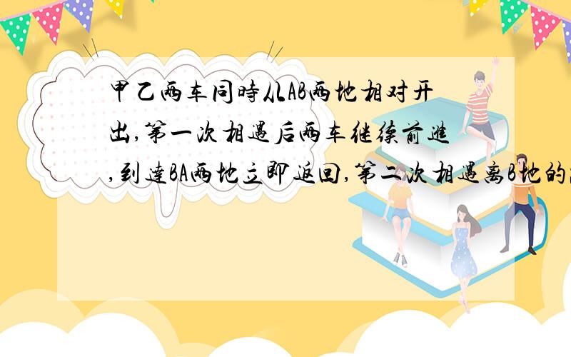 甲乙两车同时从AB两地相对开出,第一次相遇后两车继续前进,到达BA两地立即返回,第二次相遇离B地的路程↓↓