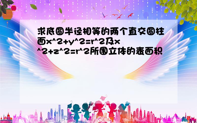 求底圆半径相等的两个直交圆柱面x^2+y^2=r^2及x^2+z^2=r^2所围立体的表面积