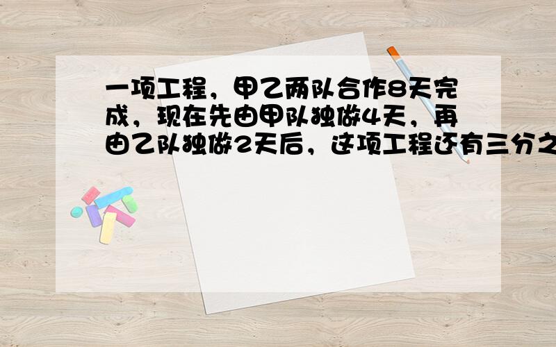 一项工程，甲乙两队合作8天完成，现在先由甲队独做4天，再由乙队独做2天后，这项工程还有三分之二没有做，这项工程如果由甲队