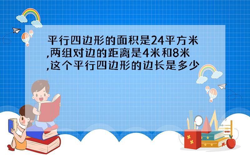 平行四边形的面积是24平方米,两组对边的距离是4米和8米,这个平行四边形的边长是多少