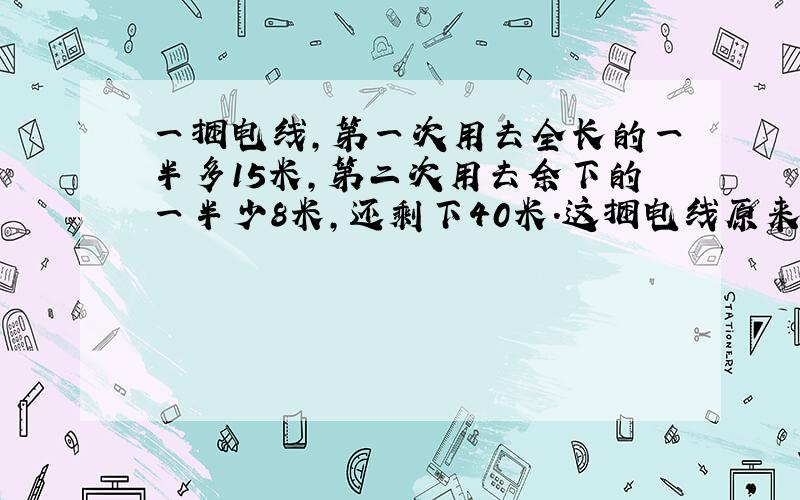 一捆电线,第一次用去全长的一半多15米,第二次用去余下的一半少8米,还剩下40米.这捆电线原来长多少米?