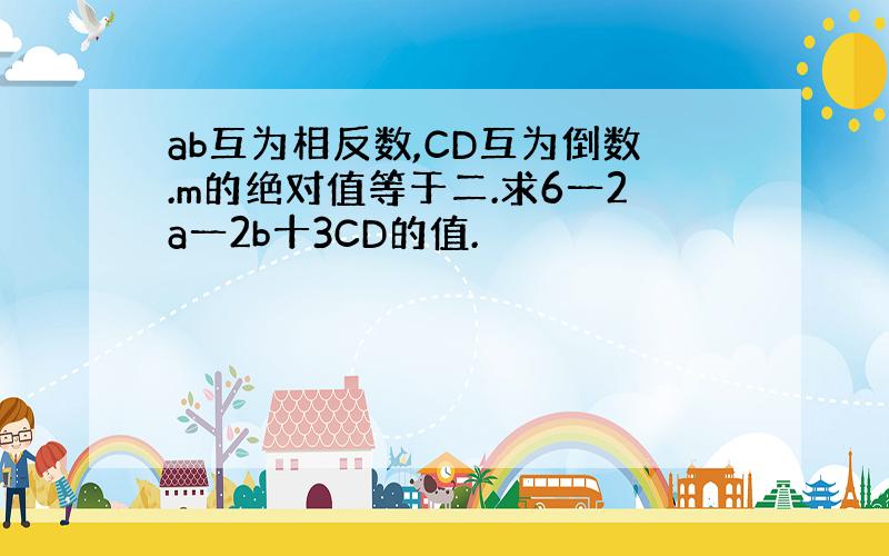 ab互为相反数,CD互为倒数.m的绝对值等于二.求6一2a一2b十3CD的值.