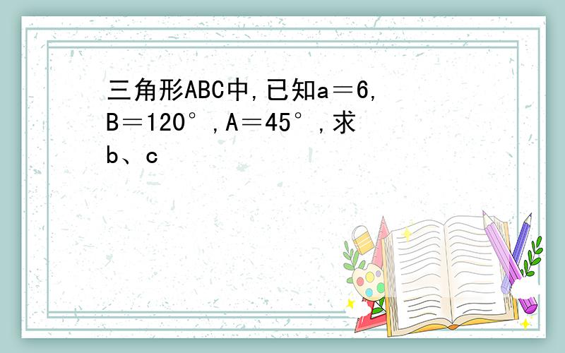 三角形ABC中,已知a＝6,B＝120°,A＝45°,求b、c