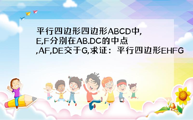 平行四边形四边形ABCD中,E,F分别在AB.DC的中点,AF,DE交于G,求证：平行四边形EHFG