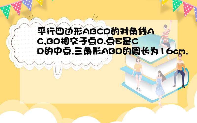 平行四边形ABCD的对角线AC,BD相交于点O.点E是CD的中点,三角形ABD的周长为16cm,