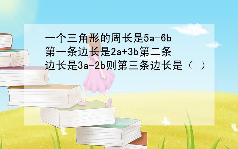 一个三角形的周长是5a-6b第一条边长是2a+3b第二条边长是3a-2b则第三条边长是（ ）