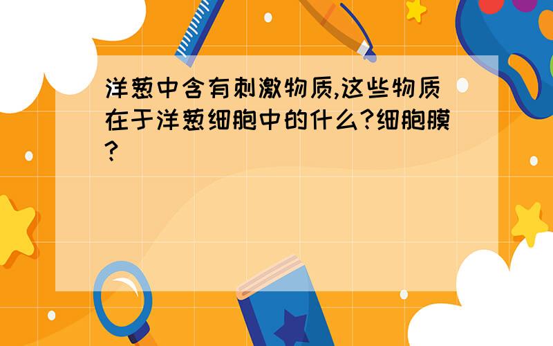 洋葱中含有刺激物质,这些物质在于洋葱细胞中的什么?细胞膜?