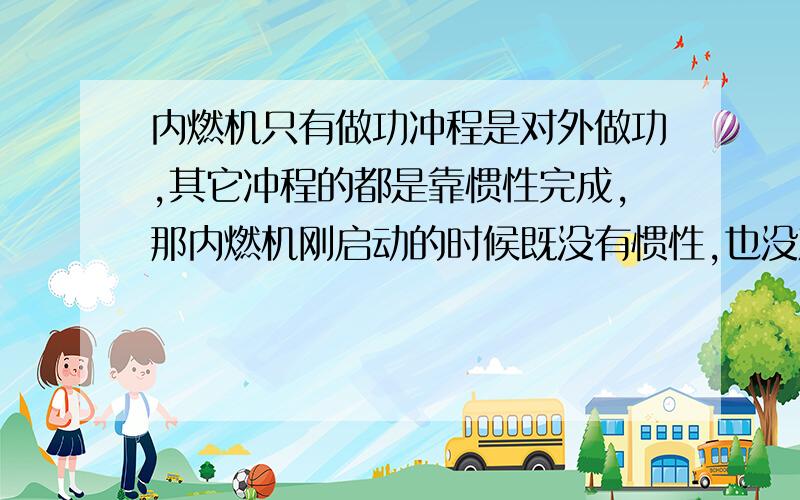 内燃机只有做功冲程是对外做功,其它冲程的都是靠惯性完成,那内燃机刚启动的时候既没有惯性,也没对外做