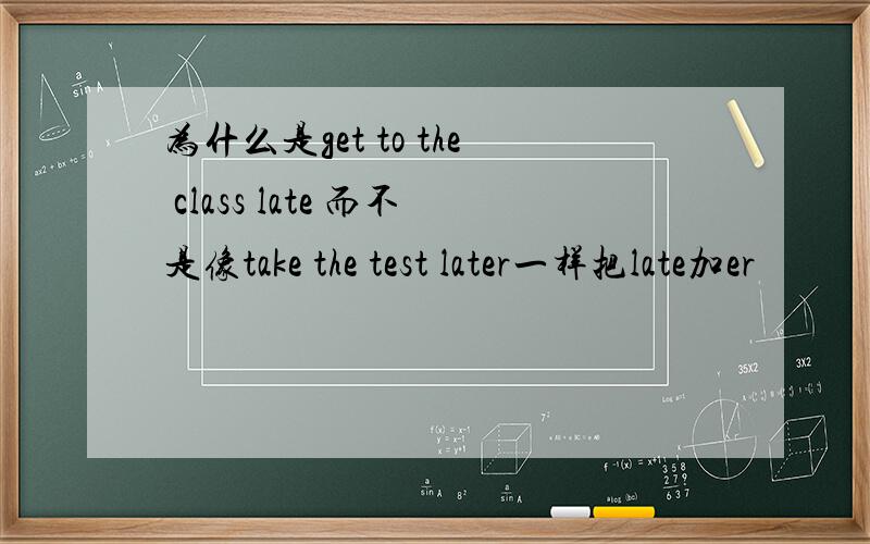 为什么是get to the class late 而不是像take the test later一样把late加er