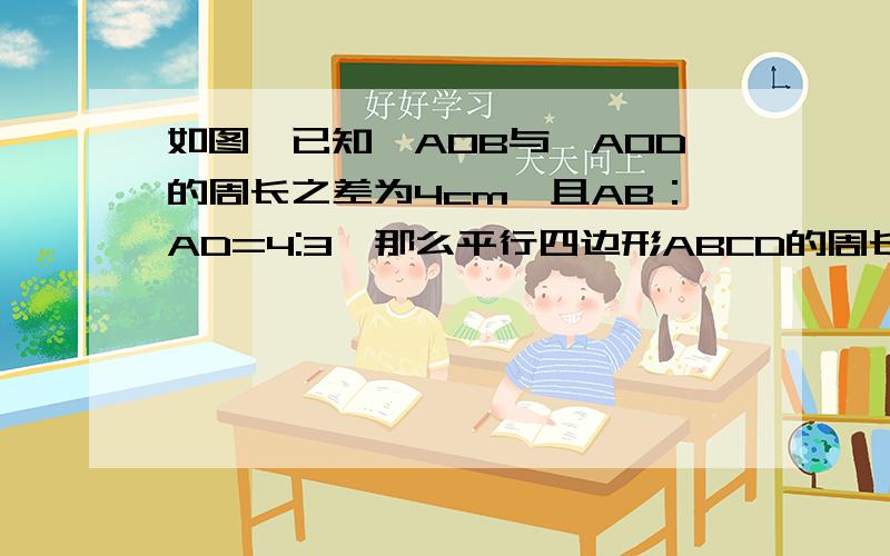 如图,已知△AOB与△AOD的周长之差为4cm,且AB：AD=4:3,那么平行四边形ABCD的周长为多少?