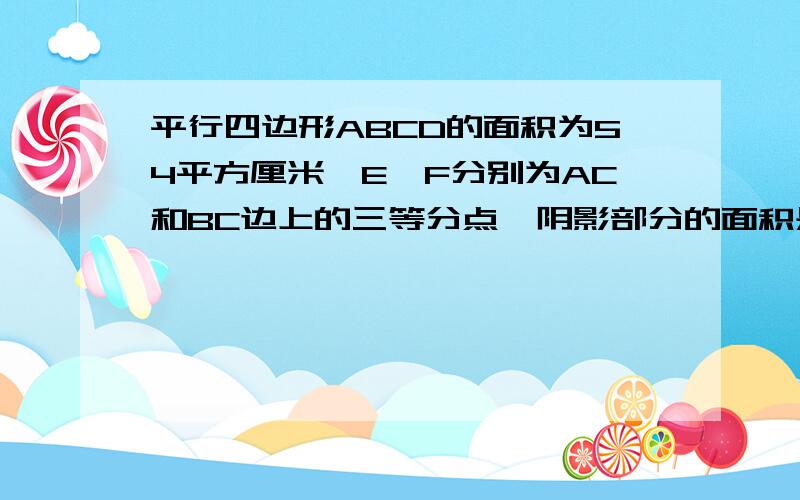 平行四边形ABCD的面积为54平方厘米,E、F分别为AC和BC边上的三等分点,阴影部分的面积是多少?