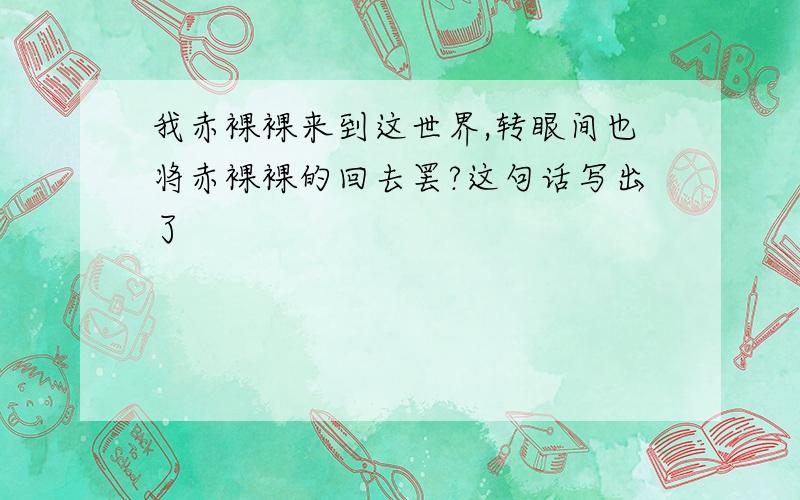 我赤裸裸来到这世界,转眼间也将赤裸裸的回去罢?这句话写出了