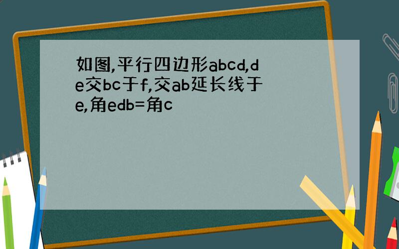 如图,平行四边形abcd,de交bc于f,交ab延长线于e,角edb=角c