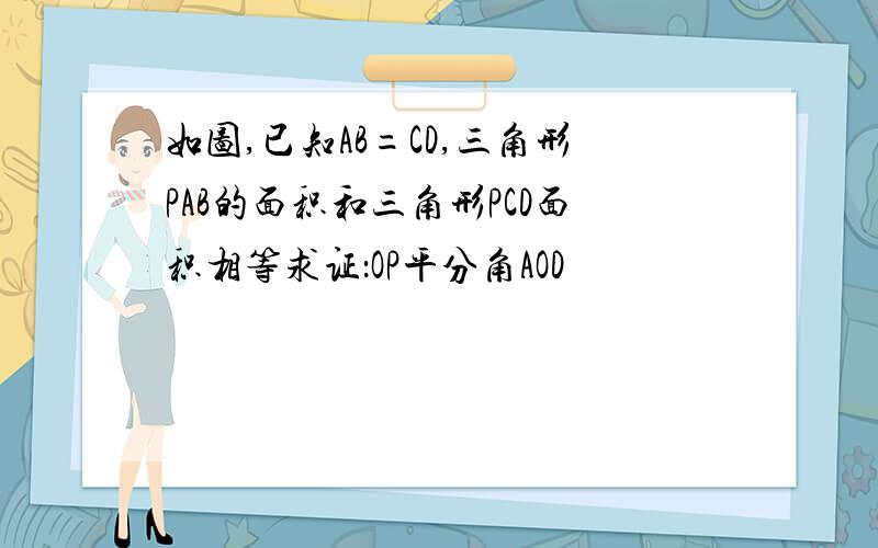 如图,已知AB=CD,三角形PAB的面积和三角形PCD面积相等求证：OP平分角AOD