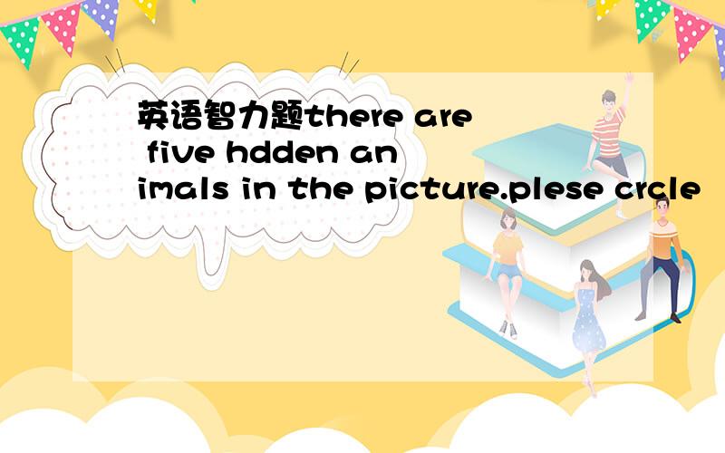 英语智力题there are five hdden animals in the picture.plese crcle