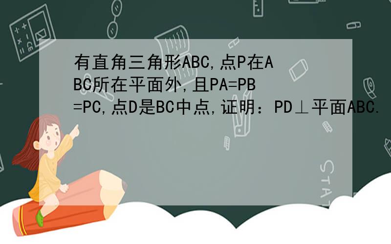 有直角三角形ABC,点P在ABC所在平面外,且PA=PB=PC,点D是BC中点,证明：PD⊥平面ABC.