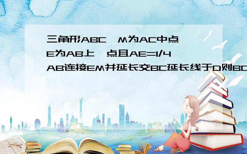 三角形ABC,M为AC中点,E为AB上一点且AE=1/4AB连接EM并延长交BC延长线于D则BC：