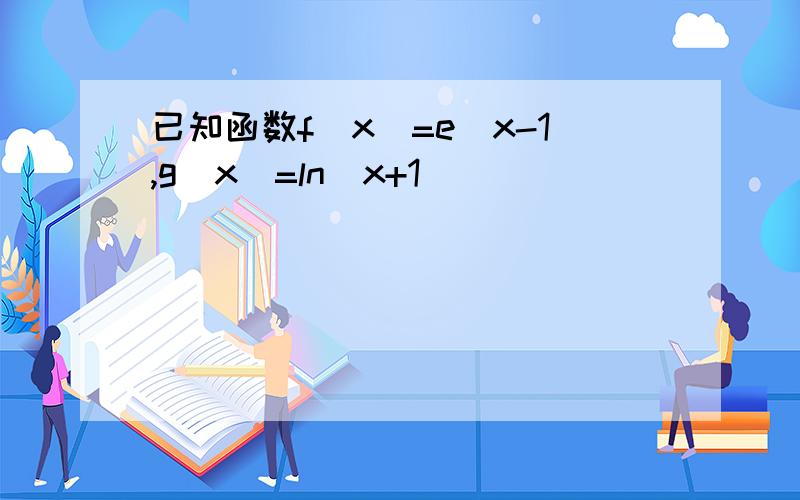 已知函数f(x)=e^x-1,g(x)=ln(x+1)