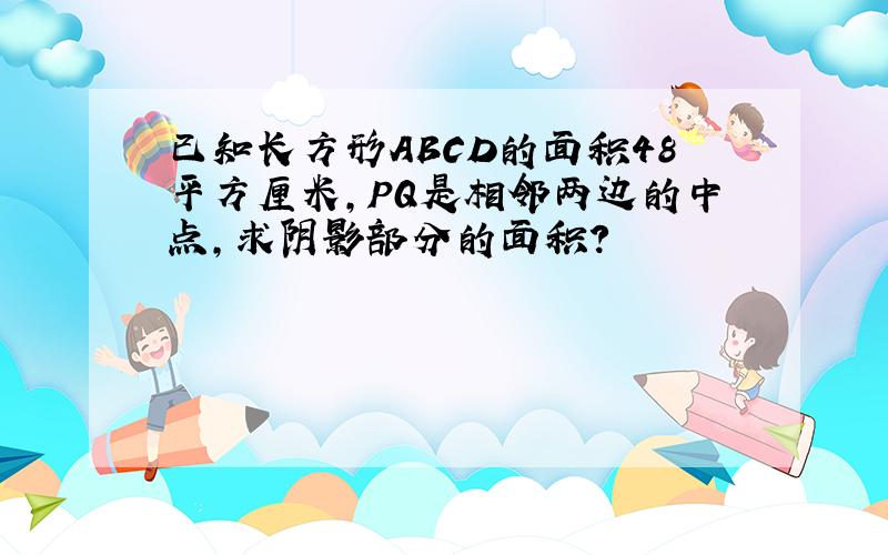 已知长方形ABCD的面积48平方厘米,PQ是相邻两边的中点,求阴影部分的面积?