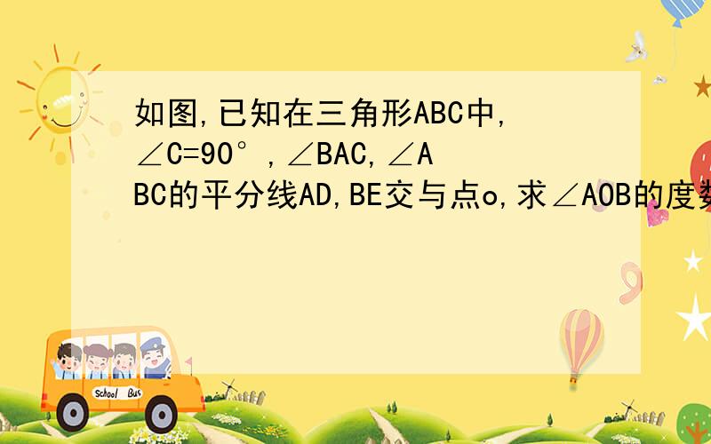 如图,已知在三角形ABC中,∠C=90°,∠BAC,∠ABC的平分线AD,BE交与点o,求∠AOB的度数