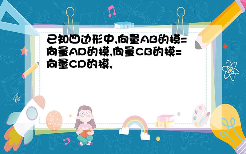 已知四边形中,向量AB的模=向量AD的模,向量CB的模=向量CD的模,