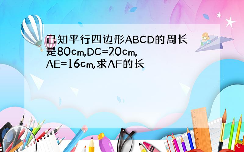 已知平行四边形ABCD的周长是80cm,DC=20cm,AE=16cm,求AF的长